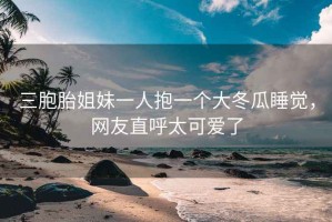 三胞胎姐妹一人抱一個(gè)大冬瓜睡覺(jué)，網(wǎng)友直呼太可愛(ài)了