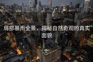 局部暴雨全景，揭秘自然奇觀(guān)的真實(shí)面貌