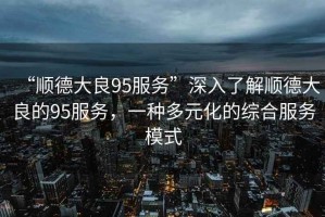 “順德大良95服務(wù)”深入了解順德大良的95服務(wù)，一種多元化的綜合服務(wù)模式