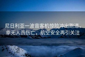 尼日利亞一波音客機驚險沖出跑道，幸無(wú)人員傷亡，航空安全再引關(guān)注