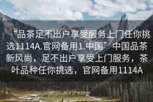 “品茶足不出戶(hù)享受服務(wù)上門(mén)任你挑選1114A.官網(wǎng)備用1.中國”中國品茶新風(fēng)尚，足不出戶(hù)享受上門(mén)服務(wù)，茶葉品種任你挑選，官網(wǎng)備用1114A