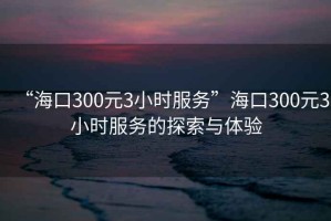 “?？?00元3小時(shí)服務(wù)”?？?00元3小時(shí)服務(wù)的探索與體驗