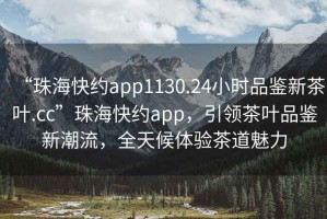 “珠?？旒sapp1130.24小時(shí)品鑒新茶葉.cc”珠?？旒sapp，引領(lǐng)茶葉品鑒新潮流，全天候體驗茶道魅力