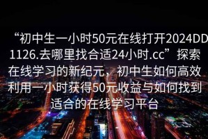 “初中生一小時(shí)50元在線(xiàn)打開(kāi)2024DD1126.去哪里找合適24小時(shí).cc”探索在線(xiàn)學(xué)習的新紀元，初中生如何高效利用一小時(shí)獲得50元收益與如何找到適合的在線(xiàn)學(xué)習平臺