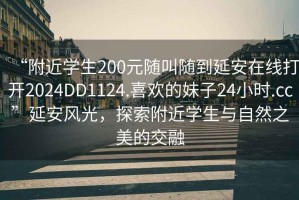 “附近學(xué)生200元隨叫隨到延安在線(xiàn)打開(kāi)2024DD1124.喜歡的妹子24小時(shí).cc”延安風(fēng)光，探索附近學(xué)生與自然之美的交融