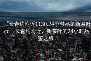 “長(cháng)春約附近1130.24小時(shí)品鑒新茶葉.cc”長(cháng)春約附近，新茶葉的24小時(shí)品鑒之旅