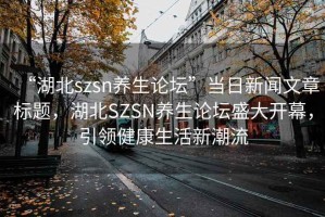 “湖北szsn養生論壇”當日新聞文章標題，湖北SZSN養生論壇盛大開(kāi)幕，引領(lǐng)健康生活新潮流