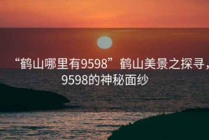 “鶴山哪里有9598”鶴山美景之探尋，9598的神秘面紗