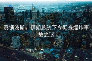 霧鎖波斯，伊朗總統下令徹查爆炸事故之謎