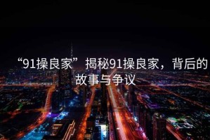 “91操良家”揭秘91操良家，背后的故事與爭議