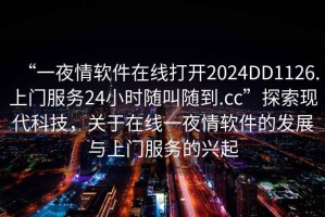 “一夜情軟件在線(xiàn)打開(kāi)2024DD1126.上門(mén)服務(wù)24小時(shí)隨叫隨到.cc”探索現代科技，關(guān)于在線(xiàn)一夜情軟件的發(fā)展與上門(mén)服務(wù)的興起