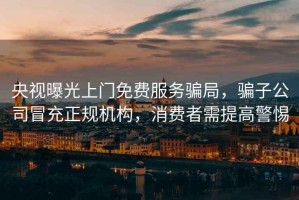 央視曝光上門(mén)免費服務(wù)騙局，騙子公司冒充正規機構，消費者需提高警惕