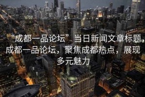 “成都一品論壇”當日新聞文章標題，成都一品論壇，聚焦成都熱點(diǎn)，展現多元魅力