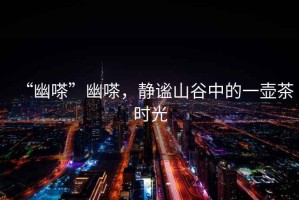 “幽嗏”幽嗏，靜謐山谷中的一壺茶時(shí)光