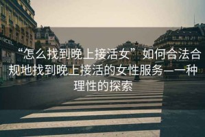 “怎么找到晚上接活女”如何合法合規地找到晚上接活的女性服務(wù)—一種理性的探索