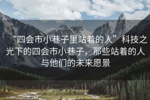 “四會(huì )市小巷子里站著(zhù)的人”科技之光下的四會(huì )市小巷子，那些站著(zhù)的人與他們的未來(lái)愿景