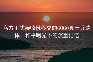 烏方正式接收俄移交的6060具士兵遺體，和平曙光下的沉重記憶