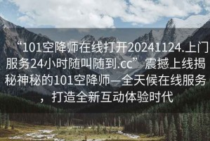 “101空降師在線(xiàn)打開(kāi)20241124.上門(mén)服務(wù)24小時(shí)隨叫隨到.cc”震撼上線(xiàn)揭秘神秘的101空降師—全天候在線(xiàn)服務(wù)，打造全新互動(dòng)體驗時(shí)代