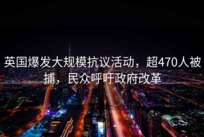 英國爆發(fā)大規?？棺h活動(dòng)，超470人被捕，民眾呼吁政府改革