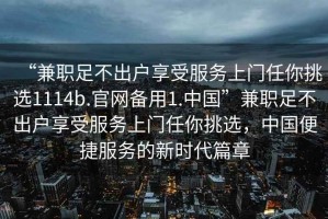 “兼職足不出戶(hù)享受服務(wù)上門(mén)任你挑選1114b.官網(wǎng)備用1.中國”兼職足不出戶(hù)享受服務(wù)上門(mén)任你挑選，中國便捷服務(wù)的新時(shí)代篇章