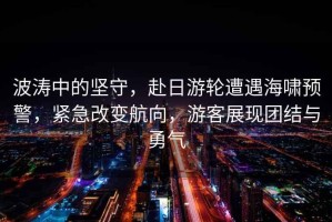 波濤中的堅守，赴日游輪遭遇海嘯預警，緊急改變航向，游客展現團結與勇氣