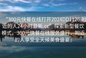 “300元快餐在線(xiàn)打開(kāi)2024DD1126.附近的人24小時(shí)最新.cc”探索新型餐飲模式，300元快餐在線(xiàn)服務(wù)盛行，附近的人享受全天候美食盛宴』