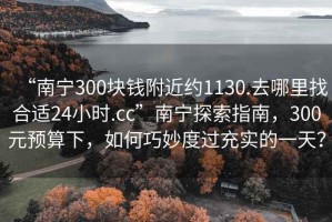 “南寧300塊錢(qián)附近約1130.去哪里找合適24小時(shí).cc”南寧探索指南，300元預算下，如何巧妙度過(guò)充實(shí)的一天？