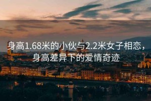 身高1.68米的小伙與2.2米女子相戀，身高差異下的愛(ài)情奇跡