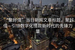 “聚好借”當日新聞文章標題，聚好借—引領(lǐng)數字化借款新時(shí)代的先鋒力量