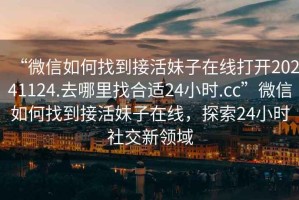 “微信如何找到接活妹子在線(xiàn)打開(kāi)20241124.去哪里找合適24小時(shí).cc”微信如何找到接活妹子在線(xiàn)，探索24小時(shí)社交新領(lǐng)域