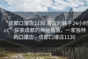 “成都口爆店1130.喜歡的妹子24小時(shí).cc”探索成都的神秘角落，一家獨特的口爆店—成都口爆店1130
