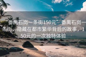 “番禺石崗一條街150元”番禺石崗一條街，隱藏在都市繁華背后的故事，150元的一次獨特體驗