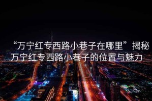 “萬(wàn)寧紅專(zhuān)西路小巷子在哪里”揭秘萬(wàn)寧紅專(zhuān)西路小巷子的位置與魅力