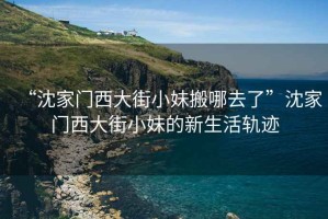 “沈家門(mén)西大街小妹搬哪去了”沈家門(mén)西大街小妹的新生活軌跡