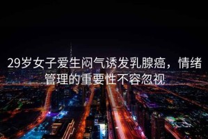 29歲女子愛(ài)生悶氣誘發(fā)乳腺癌，情緒管理的重要性不容忽視