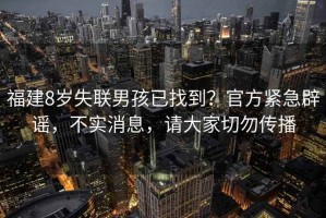 福建8歲失聯(lián)男孩已找到？官方緊急辟謠，不實(shí)消息，請大家切勿傳播