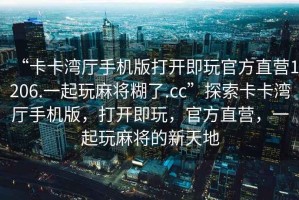 “卡卡灣廳手機版打開(kāi)即玩官方直營(yíng)1206.一起玩麻將糊了.cc”探索卡卡灣廳手機版，打開(kāi)即玩，官方直營(yíng)，一起玩麻將的新天地
