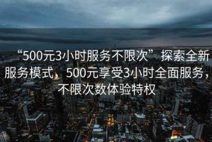 “500元3小時(shí)服務(wù)不限次”探索全新服務(wù)模式，500元享受3小時(shí)全面服務(wù)，不限次數體驗特權