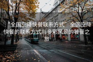 “全國空降快餐聯(lián)系方式”全國空降快餐的聯(lián)系方式與多彩風(fēng)景的饕餮之旅