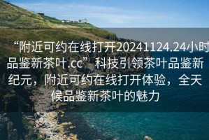 “附近可約在線(xiàn)打開(kāi)20241124.24小時(shí)品鑒新茶葉.cc”科技引領(lǐng)茶葉品鑒新紀元，附近可約在線(xiàn)打開(kāi)體驗，全天候品鑒新茶葉的魅力