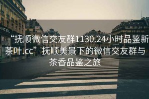 “撫順微信交友群1130.24小時(shí)品鑒新茶葉.cc”撫順美景下的微信交友群與茶香品鑒之旅