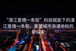“湛江愛(ài)情一條街”科技賦能下的湛江愛(ài)情一條街，重塑城市浪漫地標的新探索