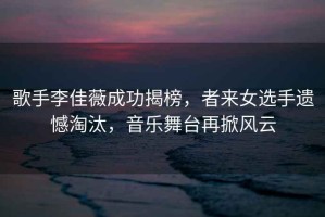 歌手李佳薇成功揭榜，者來(lái)女選手遺憾淘汰，音樂(lè )舞臺再掀風(fēng)云