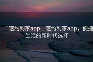 “速約到家app”速約到家app，便捷生活的新時(shí)代選擇