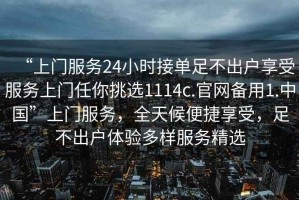 “上門(mén)服務(wù)24小時(shí)接單足不出戶(hù)享受服務(wù)上門(mén)任你挑選1114c.官網(wǎng)備用1.中國”上門(mén)服務(wù)，全天候便捷享受，足不出戶(hù)體驗多樣服務(wù)精選