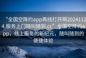 “全國空降約app再線(xiàn)打開(kāi)啊20241124.服務(wù)上門(mén)隨叫隨到.cc”全國空降約app，線(xiàn)上服務(wù)的新紀元，隨叫隨到的便捷體驗
