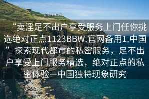 “賣(mài)淫足不出戶(hù)享受服務(wù)上門(mén)任你挑選絕對正點(diǎn)1123BBW.官網(wǎng)備用1.中國”探索現代都市的私密服務(wù)，足不出戶(hù)享受上門(mén)服務(wù)精選，絕對正點(diǎn)的私密體驗—中國獨特現象研究
