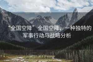“全國空降”全國空降，一種獨特的軍事行動(dòng)與戰略分析