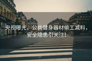 央視曝光，公共健身器材偷工減料，安全隱患引關(guān)注！