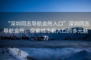 “深圳同志導航會(huì )所入口”深圳同志導航會(huì )所，探索城市新入口的多元魅力